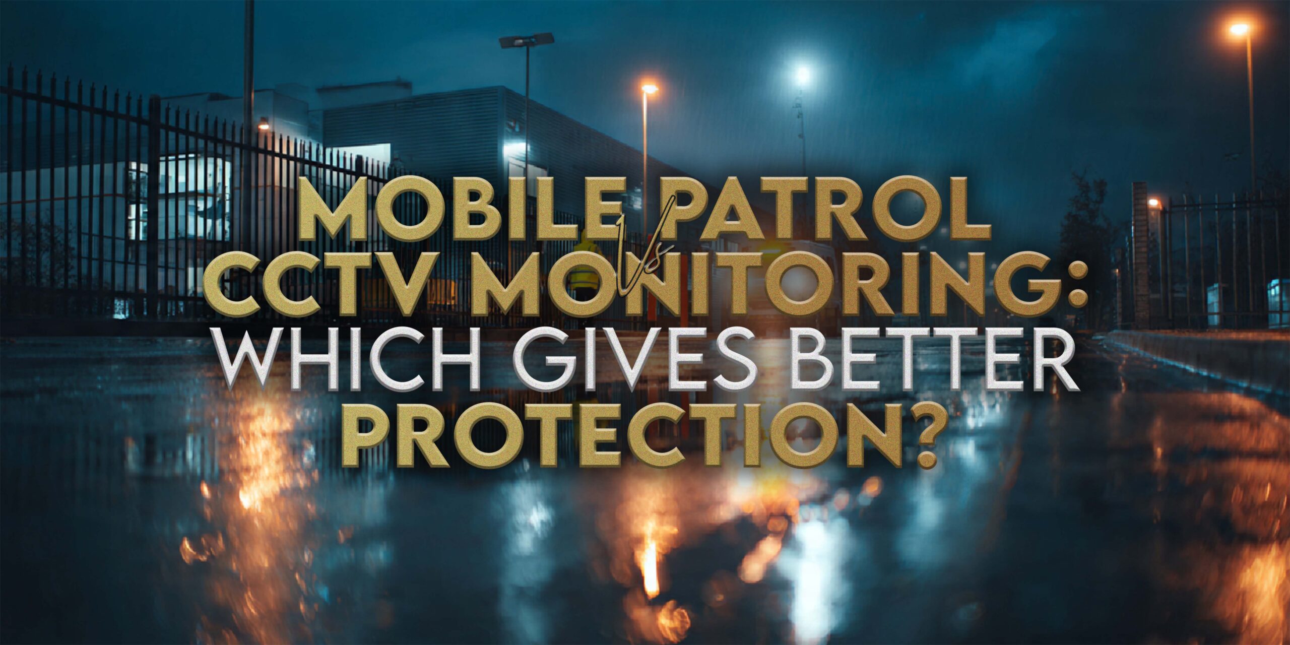 Mobile Patrol vs CCTV Monitoring: Which Gives Better Protection?