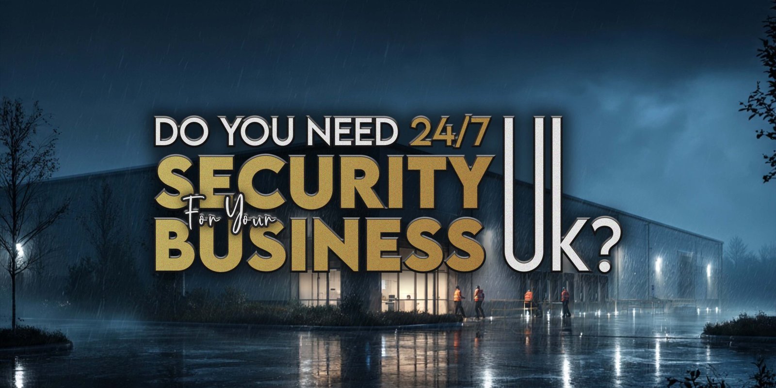 Do You Need 24/7 Security for Your Business UK?